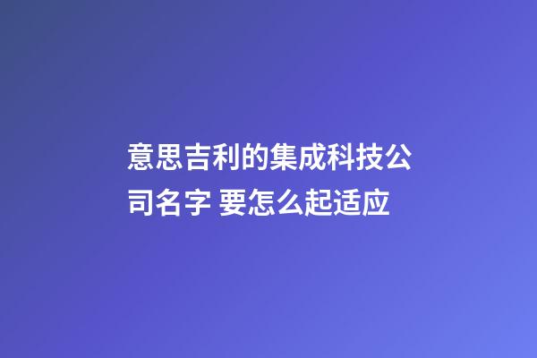 意思吉利的集成科技公司名字 要怎么起适应-第1张-公司起名-玄机派